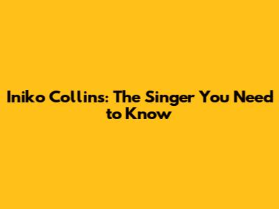 Iniko Collins: The Singer You Need to Know