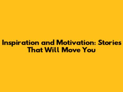 Inspiration and Motivation: Stories That Will Move You
