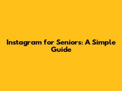 Instagram for Seniors: A Simple Guide