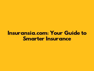 Insuransia.com: Your Guide to Smarter Insurance