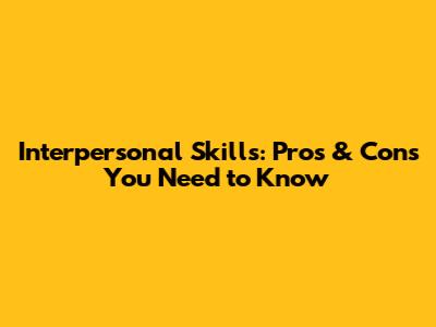 Interpersonal Skills: Pros & Cons You Need to Know