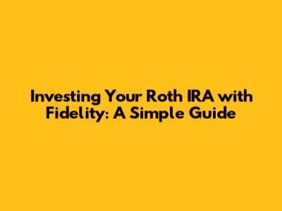 Investing Your Roth IRA with Fidelity: A Simple Guide