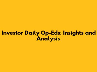 Investor Daily Op-Eds: Insights and Analysis