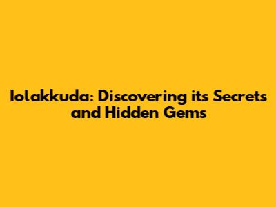 Iolakkuda: Discovering its Secrets and Hidden Gems
