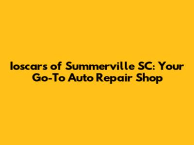 Ioscar's of Summerville SC: Your Go-To Auto Repair Shop