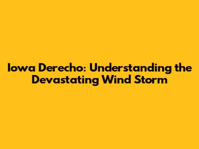 Iowa Derecho: Understanding the Devastating Wind Storm