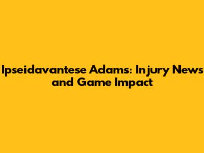 Ipseidavantese Adams: Injury News and Game Impact