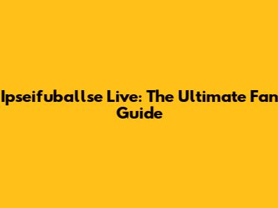 Ipseifuballse Live: The Ultimate Fan Guide