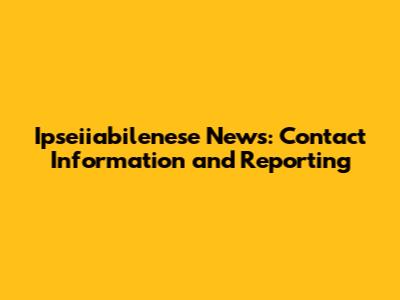 Ipseiiabilenese News: Contact Information and Reporting