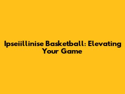 Ipseiillinise Basketball: Elevating Your Game
