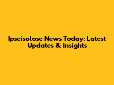 Ipseisolose News Today: Latest Updates & Insights