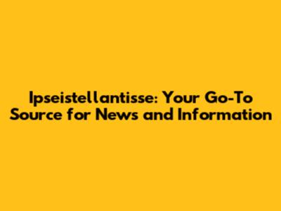 Ipseistellantisse: Your Go-To Source for News and Information