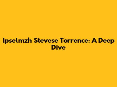 Ipselmzh Stevese Torrence: A Deep Dive