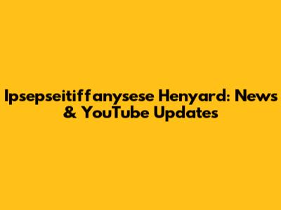 Ipsepseitiffanysese Henyard: News & YouTube Updates