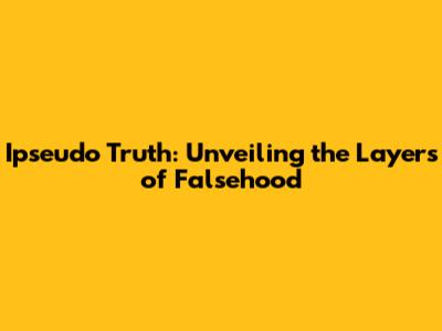 Ipseudo Truth: Unveiling the Layers of Falsehood