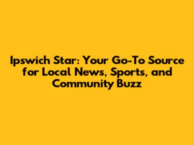 Ipswich Star: Your Go-To Source for Local News, Sports, and Community Buzz