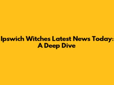 Ipswich Witches Latest News Today: A Deep Dive