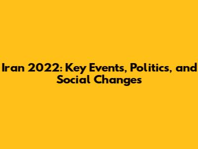 Iran 2022: Key Events, Politics, and Social Changes