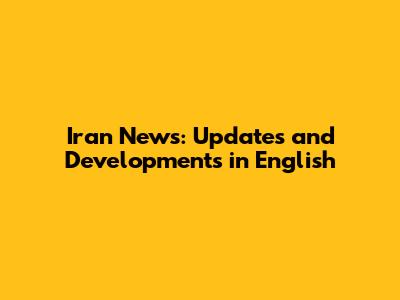 Iran News: Updates and Developments in English