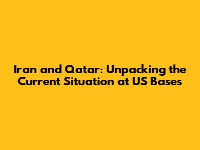 Iran and Qatar: Unpacking the Current Situation at US Bases