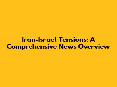Iran-Israel Tensions: A Comprehensive News Overview
