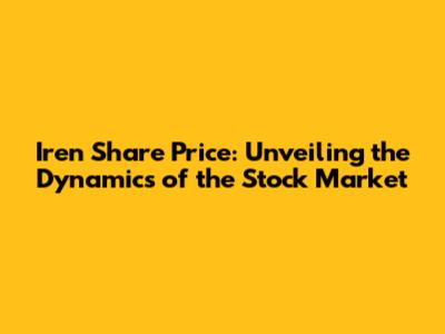 Iren Share Price: Unveiling the Dynamics of the Stock Market
