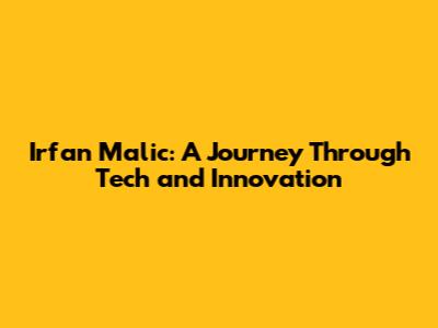 Irfan Malic: A Journey Through Tech and Innovation