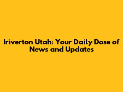 Iriverton Utah: Your Daily Dose of News and Updates