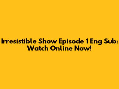 Irresistible Show Episode 1 Eng Sub: Watch Online Now!