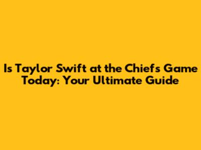 Is Taylor Swift at the Chiefs Game Today: Your Ultimate Guide