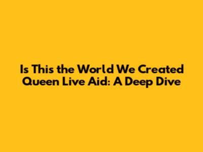 Is This the World We Created Queen Live Aid: A Deep Dive