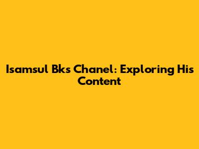 Isamsul Bks Chanel: Exploring His Content