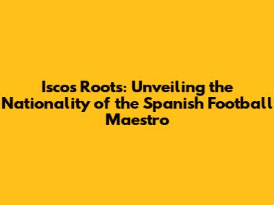 Isco's Roots: Unveiling the Nationality of the Spanish Football Maestro