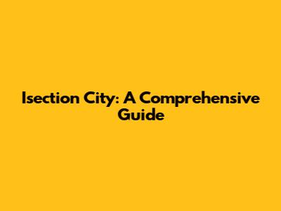 Isection City: A Comprehensive Guide