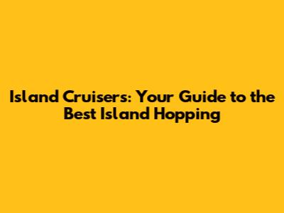 Island Cruisers: Your Guide to the Best Island Hopping