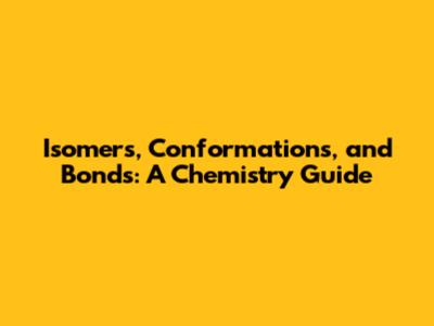 Isomers, Conformations, and Bonds: A Chemistry Guide