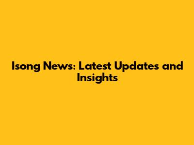 Isong News: Latest Updates and Insights