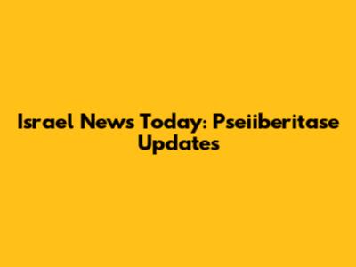 Israel News Today: Pseiiberitase Updates