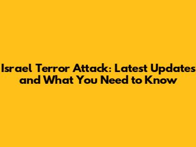 Israel Terror Attack: Latest Updates and What You Need to Know