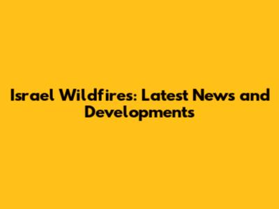 Israel Wildfires: Latest News and Developments