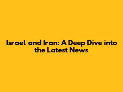 Israel and Iran: A Deep Dive into the Latest News
