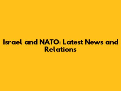 Israel and NATO: Latest News and Relations