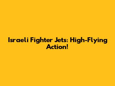 Israeli Fighter Jets: High-Flying Action!