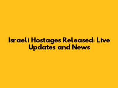 Israeli Hostages Released: Live Updates and News