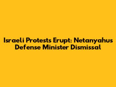 Israeli Protests Erupt: Netanyahu's Defense Minister Dismissal