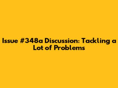 Issue #348a Discussion: Tackling a Lot of Problems