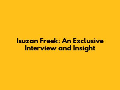 Isuzan Freek: An Exclusive Interview and Insight