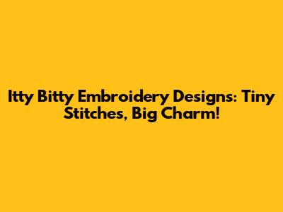 Itty Bitty Embroidery Designs: Tiny Stitches, Big Charm!