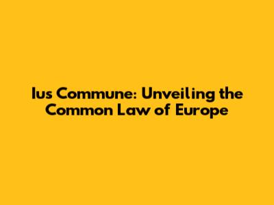 Ius Commune: Unveiling the Common Law of Europe
