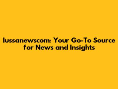 Iussanewscom: Your Go-To Source for News and Insights
